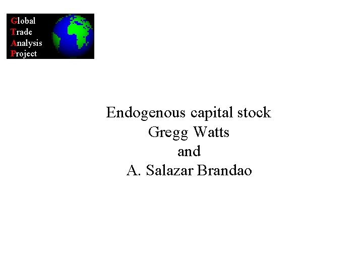 Global Trade Analysis Project Endogenous capital stock Gregg Watts and A. Salazar Brandao 