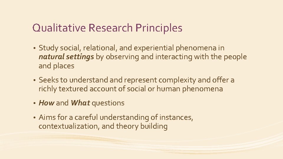 Qualitative Research Principles • Study social, relational, and experiential phenomena in natural settings by