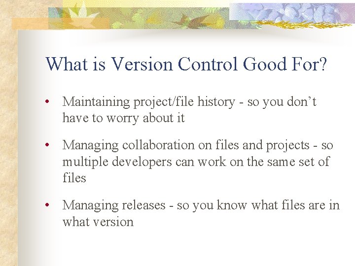 What is Version Control Good For? • Maintaining project/file history - so you don’t