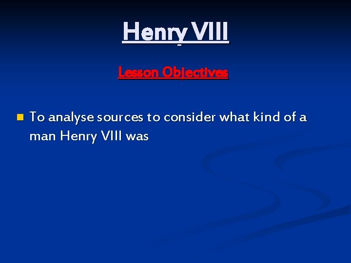 Henry VIII Lesson Objectives n To analyse sources to consider what kind of a
