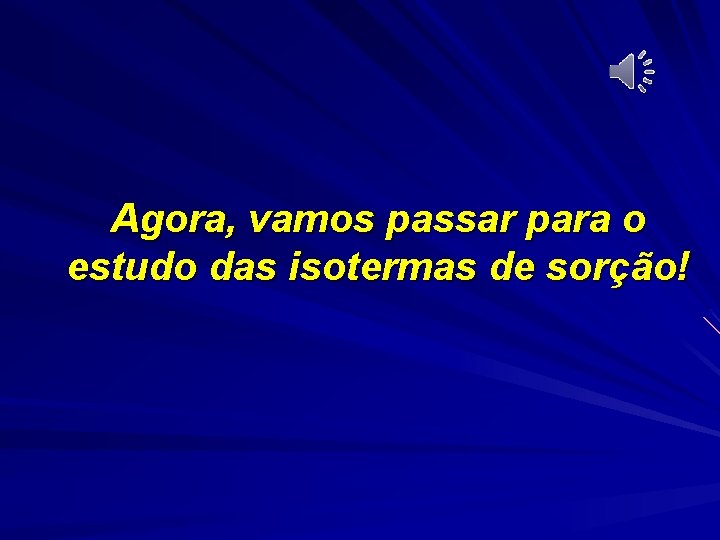 Agora, vamos passar para o estudo das isotermas de sorção! 