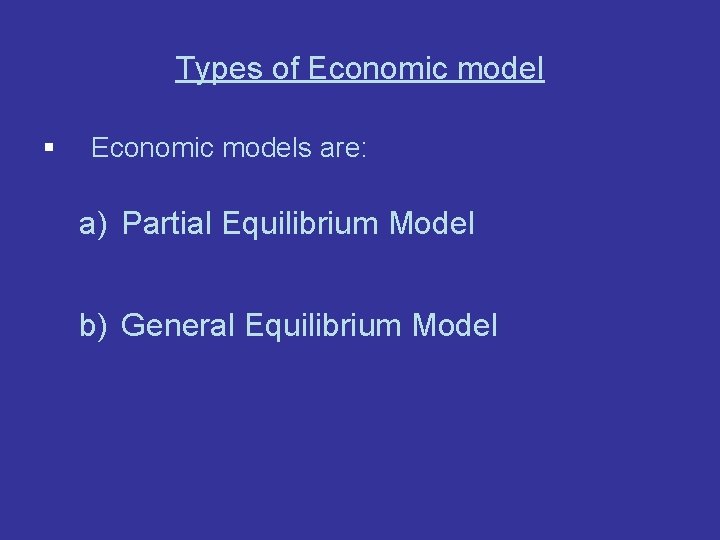 Types of Economic model § Economic models are: a) Partial Equilibrium Model b) General