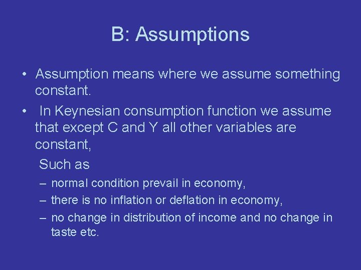 B: Assumptions • Assumption means where we assume something constant. • In Keynesian consumption