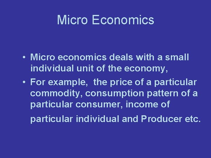 Micro Economics • Micro economics deals with a small individual unit of the economy,