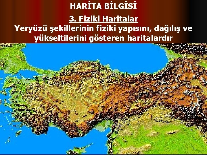 HARİTA BİLGİSİ 3. Fiziki Haritalar Yeryüzü şekillerinin fiziki yapısını, dağılış ve yükseltilerini gösteren haritalardır