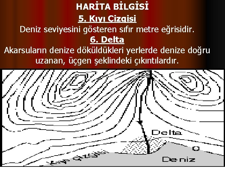 HARİTA BİLGİSİ 5. Kıyı Çizgisi Deniz seviyesini gösteren sıfır metre eğrisidir. 6. Delta Akarsuların