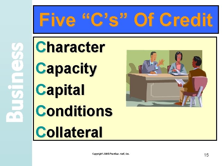 Business Five “C’s” Of Credit Character Capacity Capital Conditions Collateral Copyright 2005 Prentice- Hall,