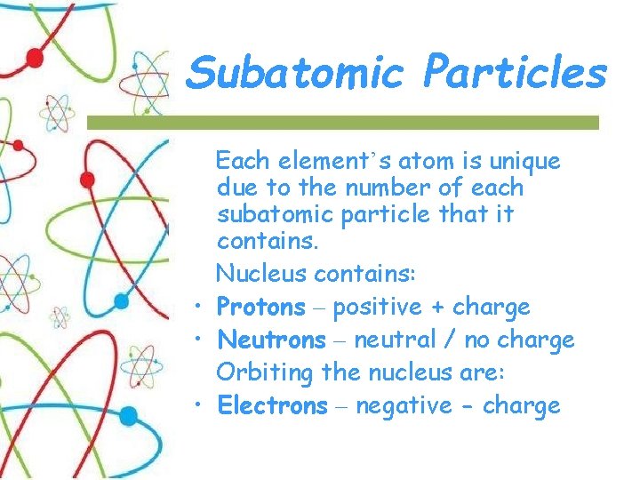 Subatomic Particles Each element’s atom is unique due to the number of each subatomic