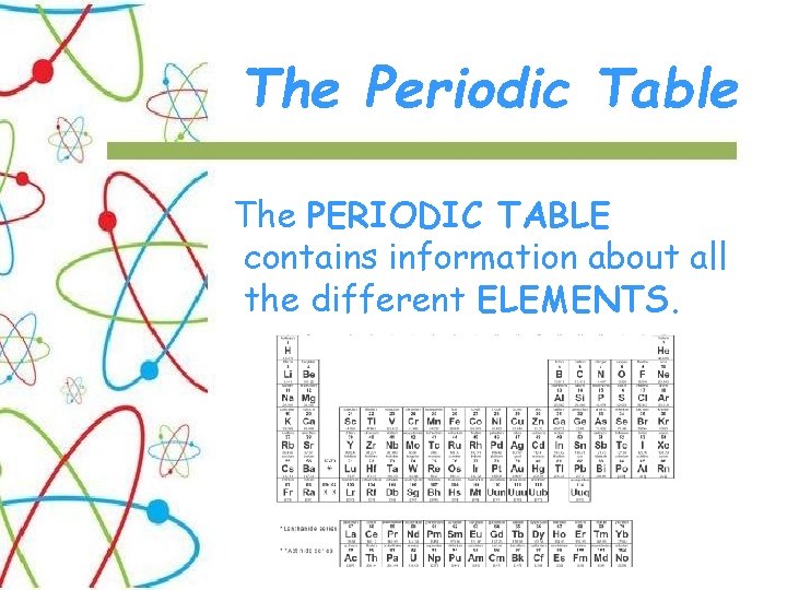 The Periodic Table The PERIODIC TABLE contains information about all the different ELEMENTS. 