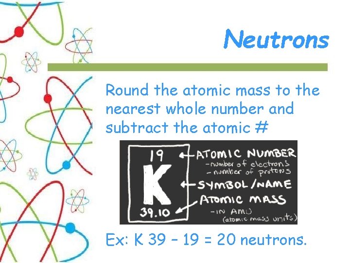 Neutrons Round the atomic mass to the nearest whole number and subtract the atomic