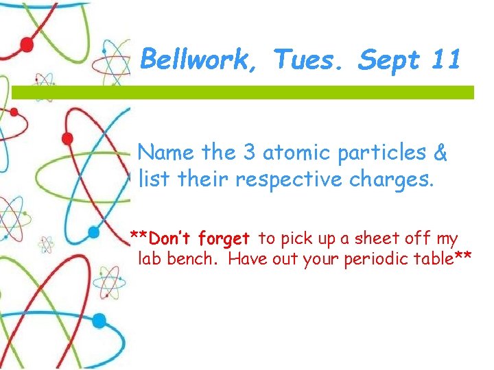 Bellwork, Tues. Sept 11 Name the 3 atomic particles & list their respective charges.