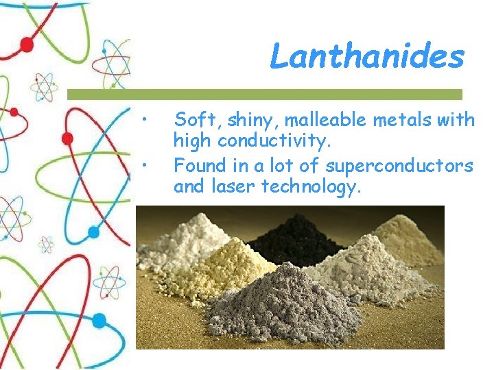 Lanthanides • • Soft, shiny, malleable metals with high conductivity. Found in a lot