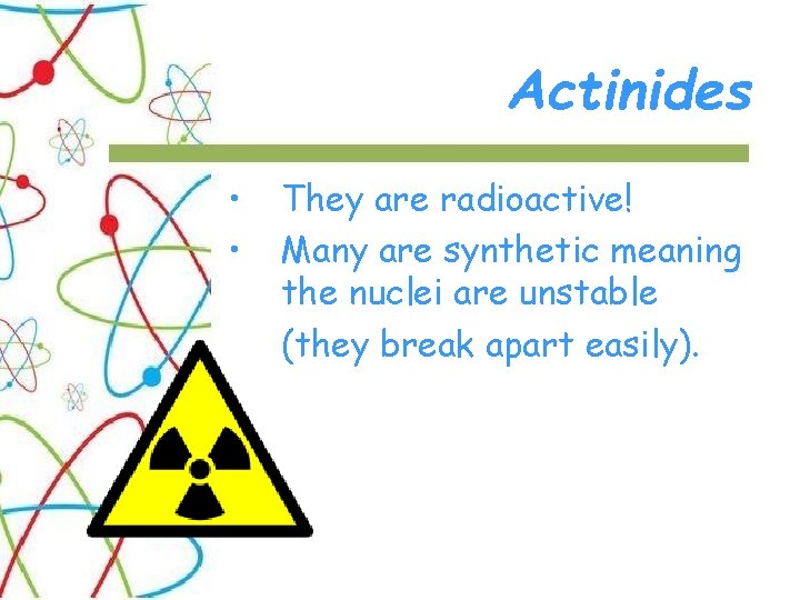 Actinides • • They are radioactive! Many are synthetic meaning the nuclei are unstable