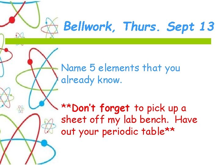 Bellwork, Thurs. Sept 13 Name 5 elements that you already know. **Don’t forget to