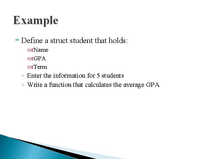 Example Define a struct student that holds: Name GPA Term ◦ Enter the information