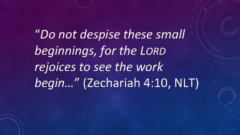 “Do not despise these small beginnings, for the LORD rejoices to see the work