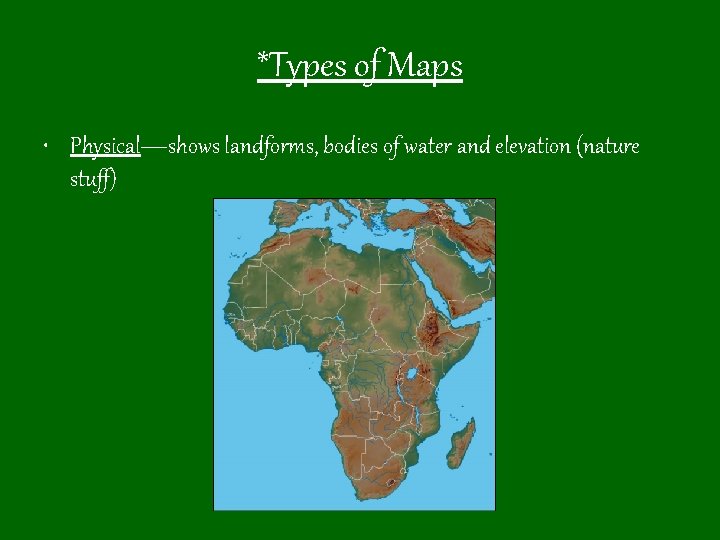 *Types of Maps • Physical—shows landforms, bodies of water and elevation (nature stuff) 