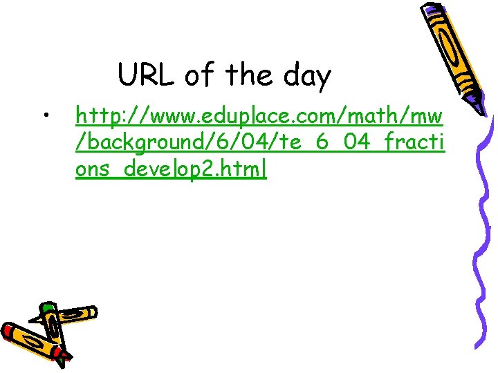 URL of the day • http: //www. eduplace. com/math/mw /background/6/04/te_6_04_fracti ons_develop 2. html 