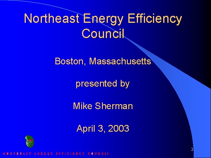 Northeast Energy Efficiency Council Boston, Massachusetts presented by Mike Sherman April 3, 2003 2
