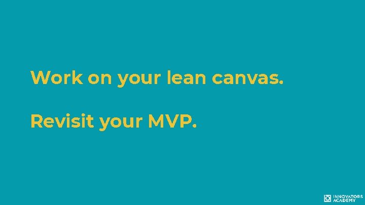 Work on your lean canvas. Revisit your MVP. 