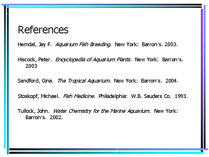 References Hemdal, Jay F. Aquarium Fish Breeding. New York: Barron’s. 2003. Hiscock, Peter. Encyclopedia