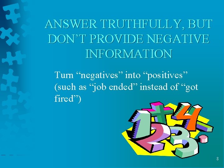 ANSWER TRUTHFULLY, BUT DON’T PROVIDE NEGATIVE INFORMATION Turn “negatives” into “positives” (such as “job