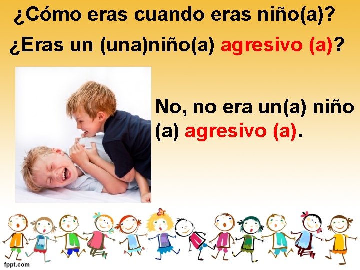 ¿Cómo eras cuando eras niño(a)? ¿Eras un (una)niño(a) agresivo (a)? No, no era un(a) ¿Cómo eras cuando eras niño(a)? ¿Eras un (una)niño(a) agresivo (a)? No, no era un(a)