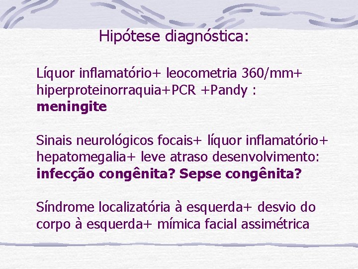 Hipótese diagnóstica: Líquor inflamatório+ leocometria 360/mm+ hiperproteinorraquia+PCR +Pandy : meningite Sinais neurológicos focais+ líquor