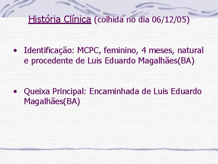 História Clínica (colhida no dia 06/12/05) • Identificação: MCPC, feminino, 4 meses, natural e