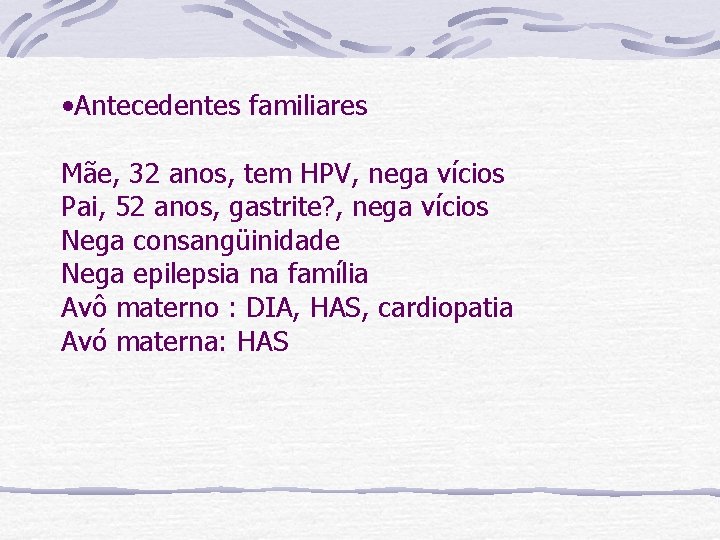  • Antecedentes familiares Mãe, 32 anos, tem HPV, nega vícios Pai, 52 anos,