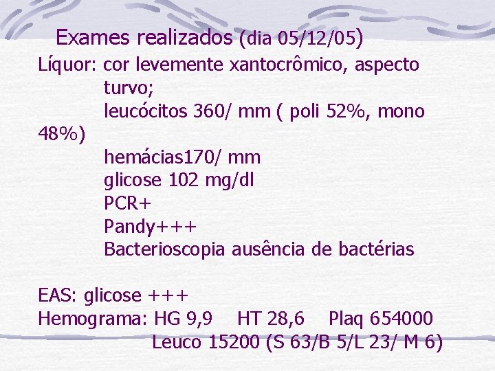 Exames realizados (dia 05/12/05) Líquor: cor levemente xantocrômico, aspecto turvo; leucócitos 360/ mm (