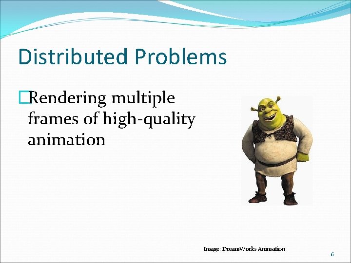 Distributed Problems �Rendering multiple frames of high-quality animation Image: Dream. Works Animation 6 