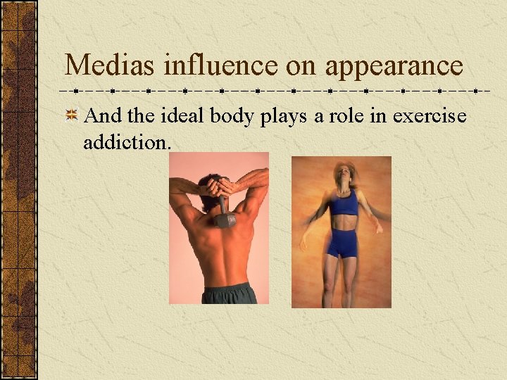 Medias influence on appearance And the ideal body plays a role in exercise addiction.