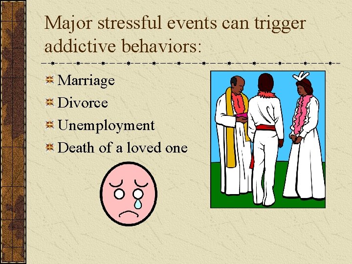 Major stressful events can trigger addictive behaviors: Marriage Divorce Unemployment Death of a loved