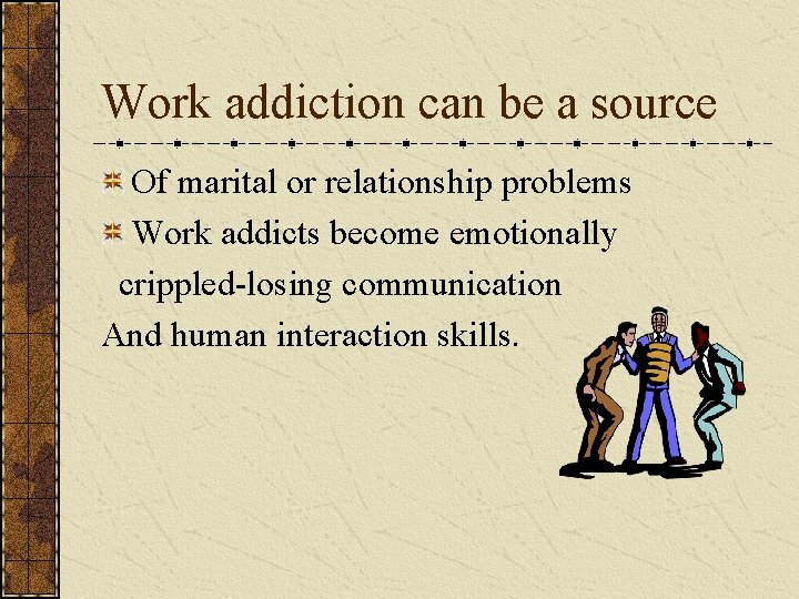 Work addiction can be a source Of marital or relationship problems Work addicts become