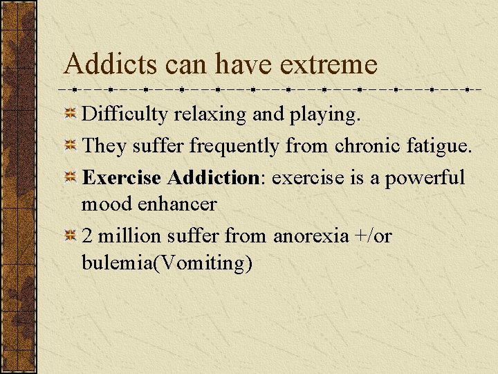 Addicts can have extreme Difficulty relaxing and playing. They suffer frequently from chronic fatigue.