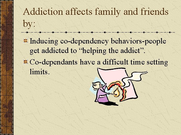 Addiction affects family and friends by: Inducing co-dependency behaviors-people get addicted to “helping the