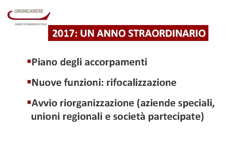 2017: UN ANNO STRAORDINARIO §Piano degli accorpamenti §Nuove funzioni: rifocalizzazione §Avvio riorganizzazione (aziende speciali,