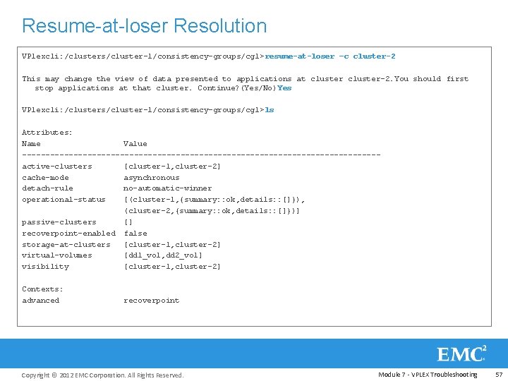 Resume-at-loser Resolution VPlexcli: /clusters/cluster-1/consistency-groups/cg 1> resume-at-loser –c cluster-2 This may change the view of