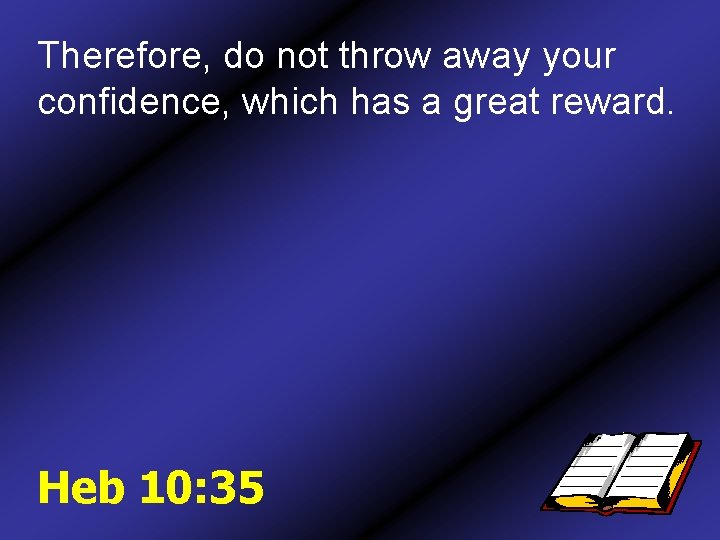 Therefore, do not throw away your confidence, which has a great reward. Heb 10: