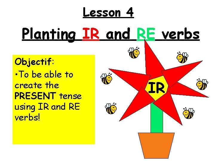 Lesson 4 Planting IR and RE verbs Objectif: • To be able to create