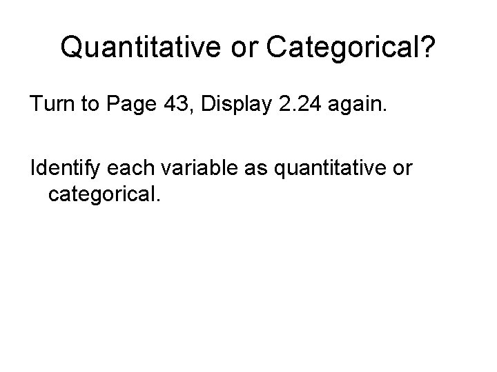 Quantitative or Categorical? Turn to Page 43, Display 2. 24 again. Identify each variable