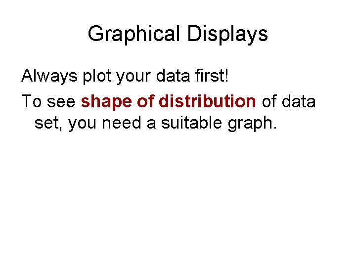 Graphical Displays Always plot your data first! To see shape of distribution of data