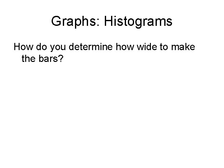 Graphs: Histograms How do you determine how wide to make the bars? 