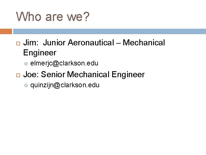 Who are we? Jim: Junior Aeronautical – Mechanical Engineer elmerjc@clarkson. edu Joe: Senior Mechanical Who are we? Jim: Junior Aeronautical – Mechanical Engineer elmerjc@clarkson. edu Joe: Senior Mechanical