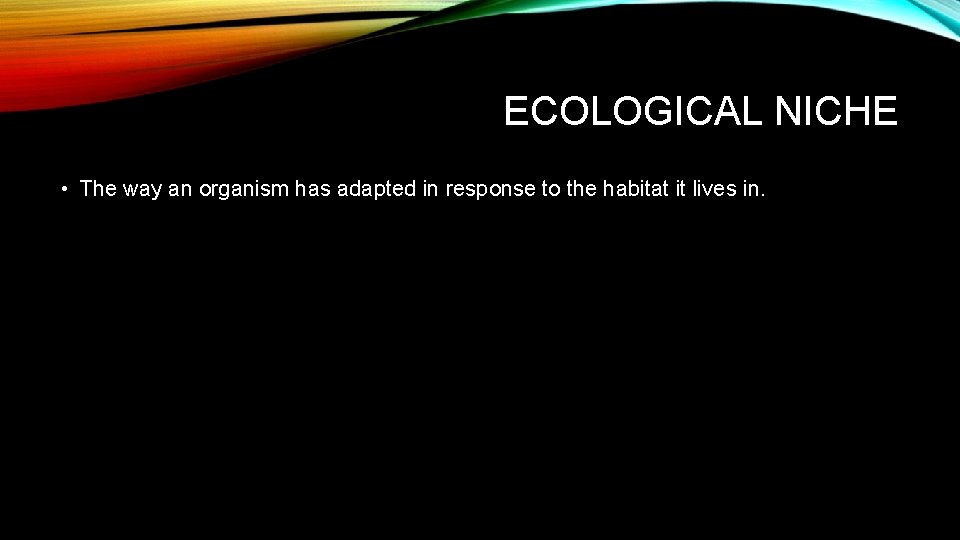 ECOLOGICAL NICHE • The way an organism has adapted in response to the habitat