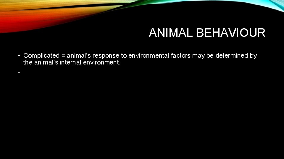 ANIMAL BEHAVIOUR • Complicated = animal’s response to environmental factors may be determined by