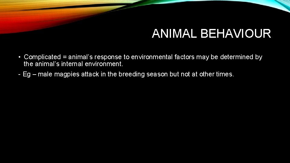 ANIMAL BEHAVIOUR • Complicated = animal’s response to environmental factors may be determined by