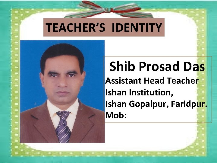 TEACHER’S IDENTITY Shib Prosad Das Assistant Head Teacher Ishan Institution, Ishan Gopalpur, Faridpur. Mob: