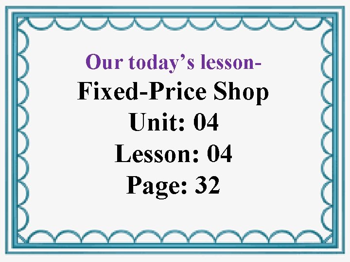 Our today’s lesson- Fixed-Price Shop Unit: 04 Lesson: 04 Page: 32 